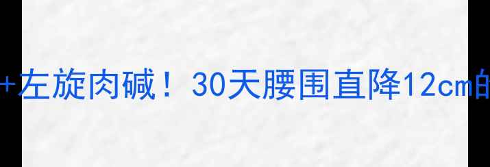 图片 科学搭配有氧运动+左旋肉碱！30天腰围直降12cm的黄金组合攻略💥2