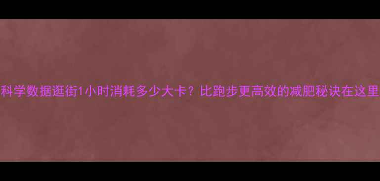 图片 科学数据逛街1小时消耗多少大卡？比跑步更高效的减肥秘诀在这里