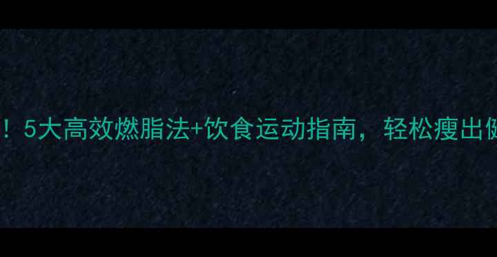 图片 科学新趋势！5大高效燃脂法+饮食运动指南，轻松瘦出健康好身材2