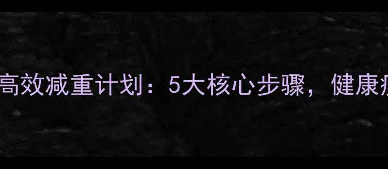 图片 科学方法7天高效减重计划：5大核心步骤，健康瘦5斤不反弹2