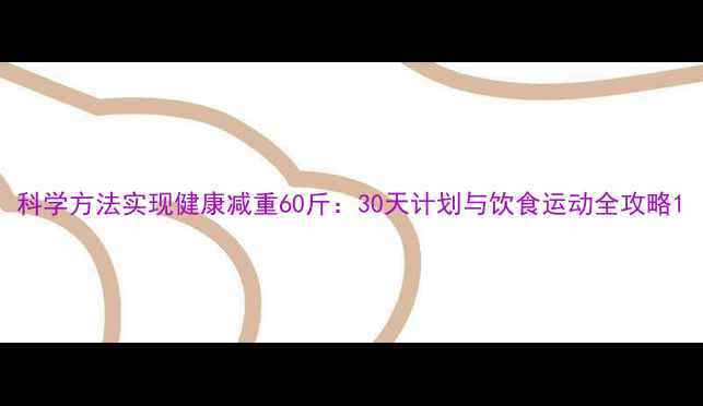 图片 科学方法实现健康减重60斤：30天计划与饮食运动全攻略1