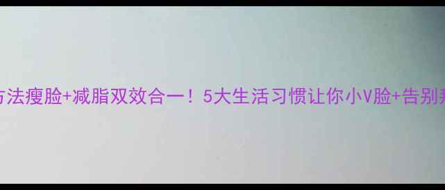 图片 科学方法瘦脸+减脂双效合一！5大生活习惯让你小V脸+告别拜拜肉