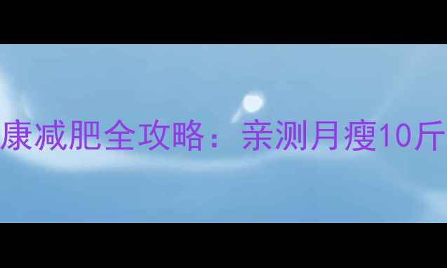 图片 科学有效30天健康减肥全攻略：亲测月瘦10斤的12个实用技巧