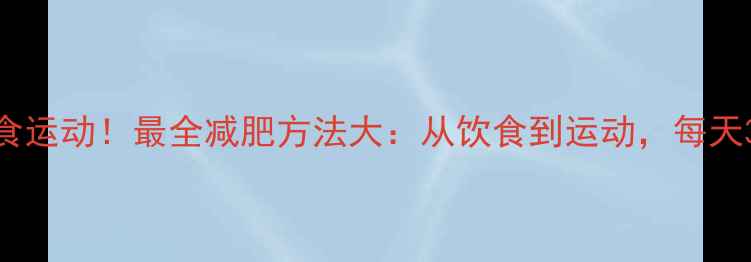 图片 科学有效不用节食运动！最全减肥方法大：从饮食到运动，每天30分钟轻松减脂1