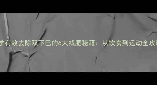 图片 科学有效去除双下巴的6大减肥秘籍：从饮食到运动全攻略2