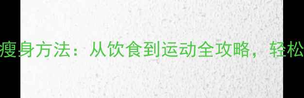 图片 科学有效的5大瘦身方法：从饮食到运动全攻略，轻松拥有健康体态1