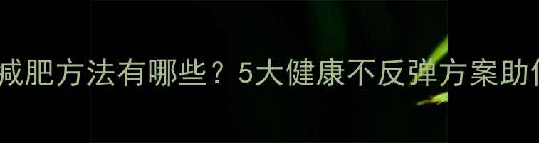 图片 科学有效的减肥方法有哪些？5大健康不反弹方案助你轻松瘦身1