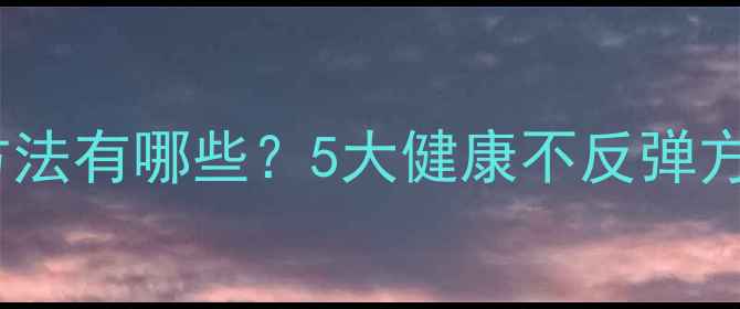 图片 科学有效的减肥方法有哪些？5大健康不反弹方案助你轻松瘦身2