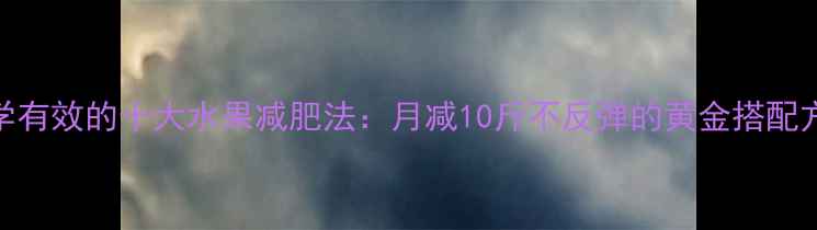 图片 科学有效的十大水果减肥法：月减10斤不反弹的黄金搭配方案