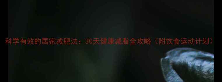 图片 科学有效的居家减肥法：30天健康减脂全攻略（附饮食运动计划）