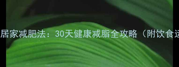 图片 科学有效的居家减肥法：30天健康减脂全攻略（附饮食运动计划）2