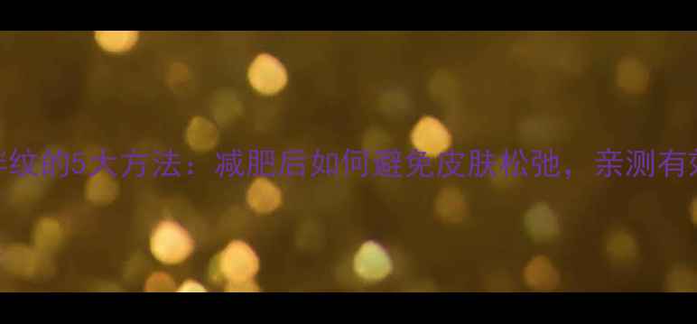 图片 科学有效预防肥胖纹的5大方法：减肥后如何避免皮肤松弛，亲测有效的皮肤护理指南