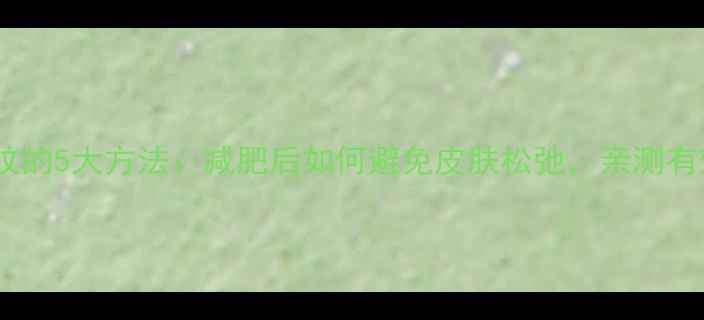 图片 科学有效预防肥胖纹的5大方法：减肥后如何避免皮肤松弛，亲测有效的皮肤护理指南1