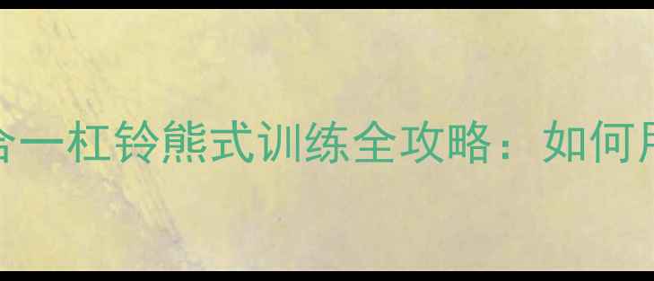 图片 科学燃脂+肌肉紧致双效合一杠铃熊式训练全攻略：如何用熊肌动作打造易瘦体质2