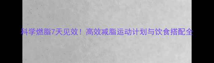 图片 科学燃脂7天见效！高效减脂运动计划与饮食搭配全