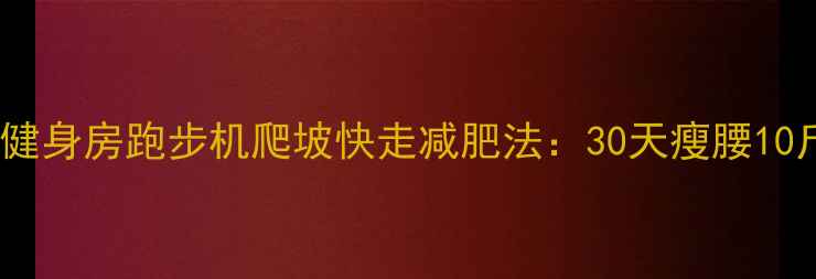 图片 科学燃脂指南健身房跑步机爬坡快走减肥法：30天瘦腰10斤的黄金方案1