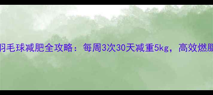 图片 科学燃脂指南打羽毛球减肥全攻略：每周3次30天减重5kg，高效燃脂动作与饮食搭配