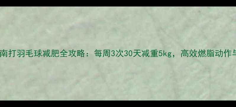 图片 科学燃脂指南打羽毛球减肥全攻略：每周3次30天减重5kg，高效燃脂动作与饮食搭配1