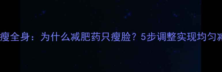 图片 科学瘦全身：为什么减肥药只瘦脸？5步调整实现均匀减脂1