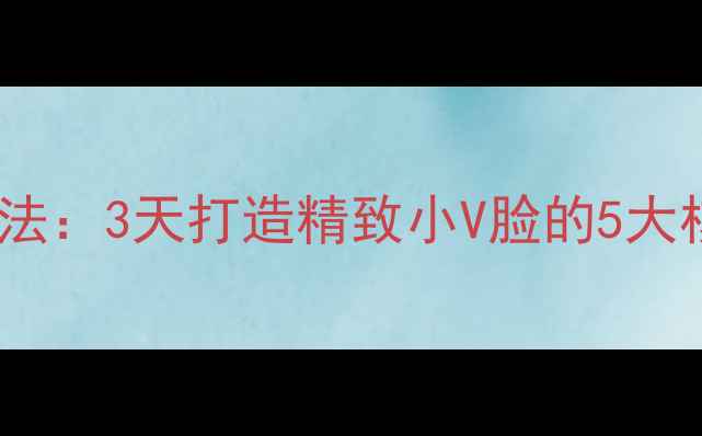 图片 科学瘦脸法：3天打造精致小V脸的5大核心技巧2