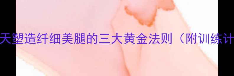 图片 科学瘦腿指南30天塑造纤细美腿的三大黄金法则（附训练计划与饮食方案）