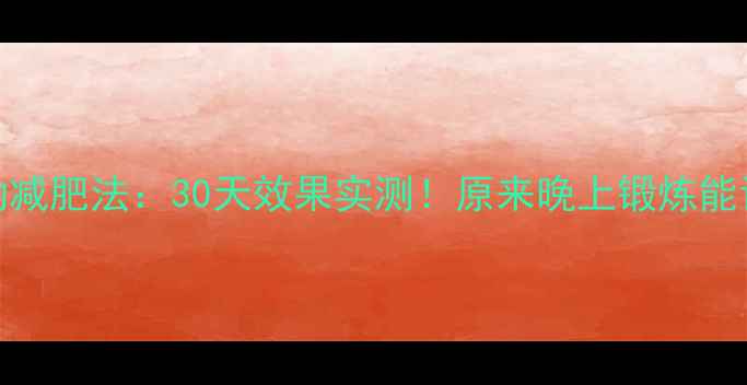 图片 科学睡前运动减肥法：30天效果实测！原来晚上锻炼能让你瘦得更快