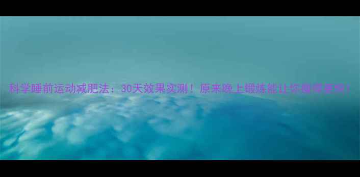 图片 科学睡前运动减肥法：30天效果实测！原来晚上锻炼能让你瘦得更快1