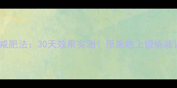 图片 科学睡前运动减肥法：30天效果实测！原来晚上锻炼能让你瘦得更快2