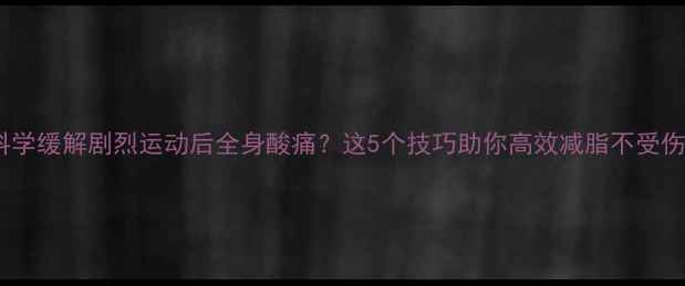 图片 科学缓解剧烈运动后全身酸痛？这5个技巧助你高效减脂不受伤1