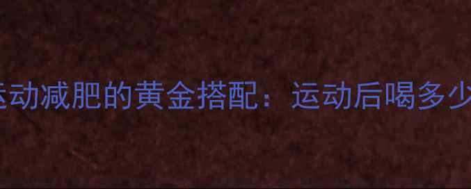图片 科学补水与运动减肥的黄金搭配：运动后喝多少水最燃脂？2