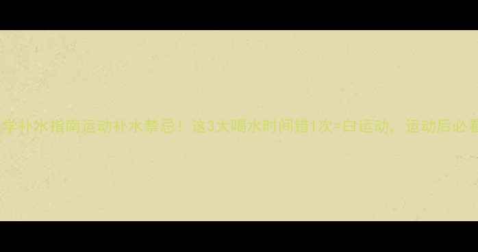 图片 科学补水指南运动补水禁忌！这3大喝水时间错1次=白运动，运动后必看2