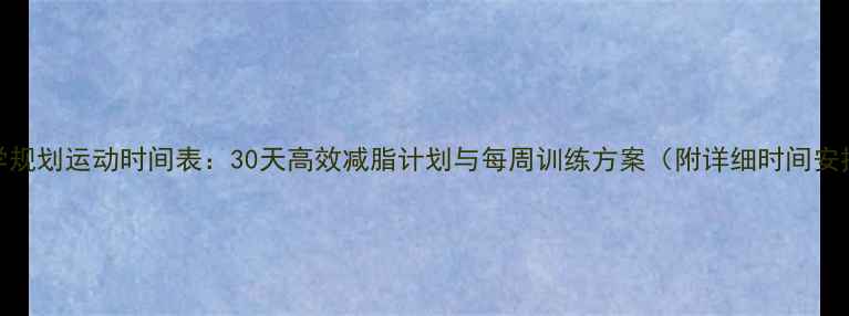 图片 科学规划运动时间表：30天高效减脂计划与每周训练方案（附详细时间安排）