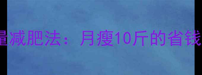 图片 科学规划预算热量减肥法：月瘦10斤的省钱攻略与实操指南2