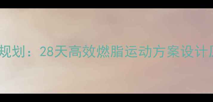 图片 科学规划：28天高效燃脂运动方案设计原理1