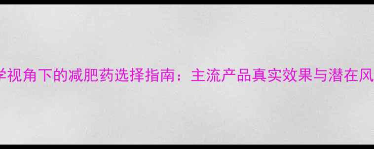 图片 科学视角下的减肥药选择指南：主流产品真实效果与潜在风险1