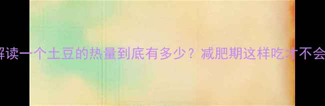 图片 科学解读一个土豆的热量到底有多少？减肥期这样吃才不会胖！2