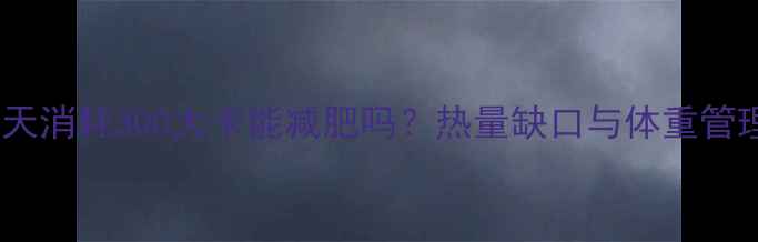 图片 科学解读每天消耗300大卡能减肥吗？热量缺口与体重管理的全攻略1