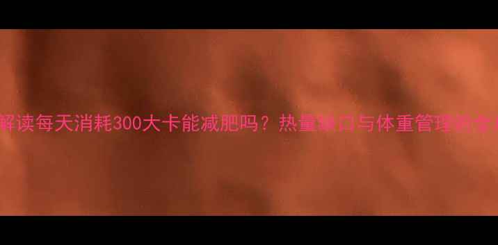 图片 科学解读每天消耗300大卡能减肥吗？热量缺口与体重管理的全攻略2