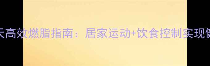 图片 科学计划30天高效燃脂指南：居家运动+饮食控制实现健康减重20斤