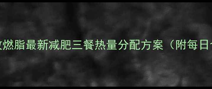 图片 科学计算+高效燃脂最新减肥三餐热量分配方案（附每日食谱+热量表）