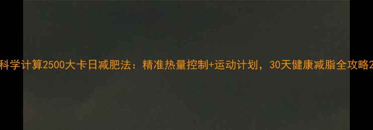 图片 科学计算2500大卡日减肥法：精准热量控制+运动计划，30天健康减脂全攻略2