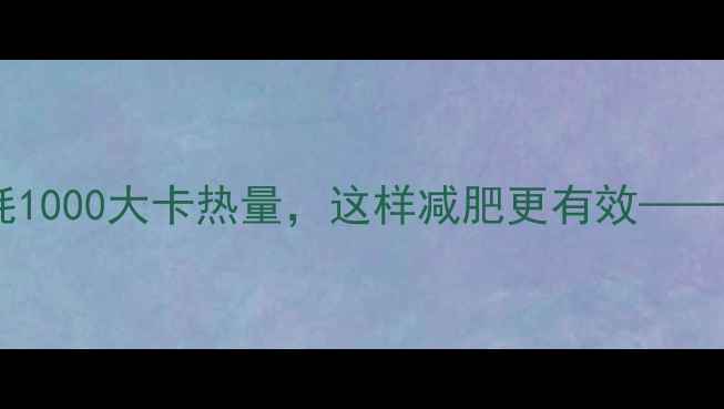 图片 科学计算一天消耗1000大卡热量，这样减肥更有效——高效燃脂全攻略2