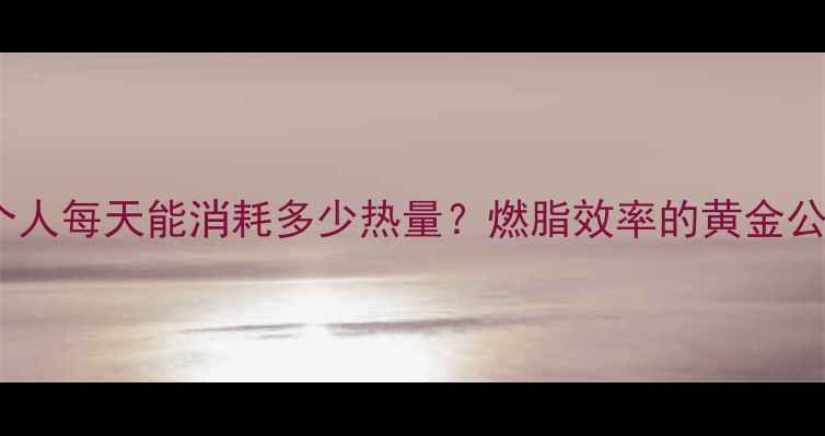 图片 科学计算法一个人每天能消耗多少热量？燃脂效率的黄金公式与实操指南1