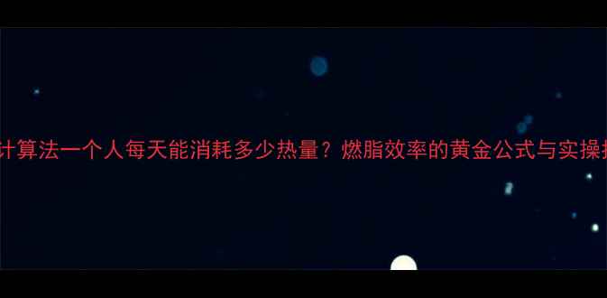 图片 科学计算法一个人每天能消耗多少热量？燃脂效率的黄金公式与实操指南2