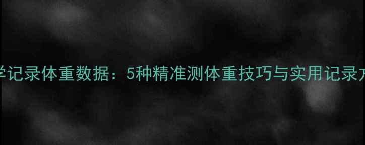 图片 科学记录体重数据：5种精准测体重技巧与实用记录方法