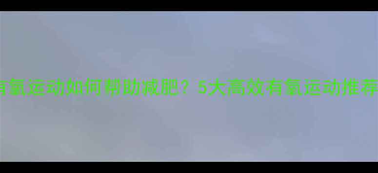 图片 科学证实！有氧运动如何帮助减肥？5大高效有氧运动推荐及注意事项2