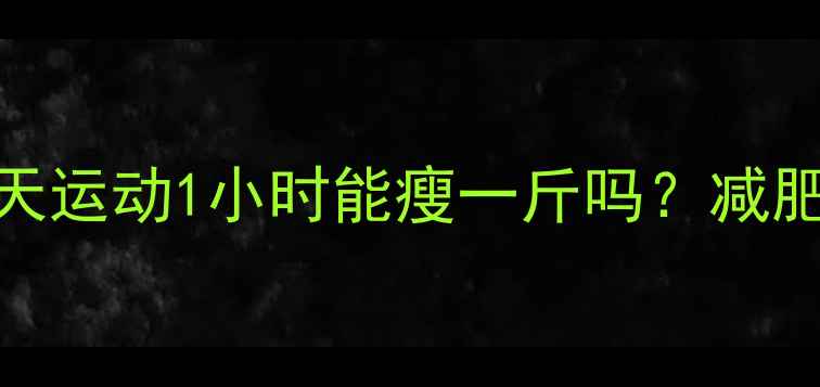 图片 科学运动减肥指南每天运动1小时能瘦一斤吗？减肥黄金时长与科学方法
