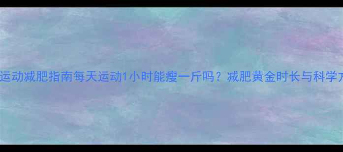 图片 科学运动减肥指南每天运动1小时能瘦一斤吗？减肥黄金时长与科学方法1