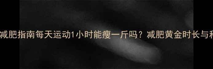 图片 科学运动减肥指南每天运动1小时能瘦一斤吗？减肥黄金时长与科学方法2