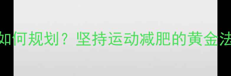 图片 科学运动周期如何规划？坚持运动减肥的黄金法则与实用技巧